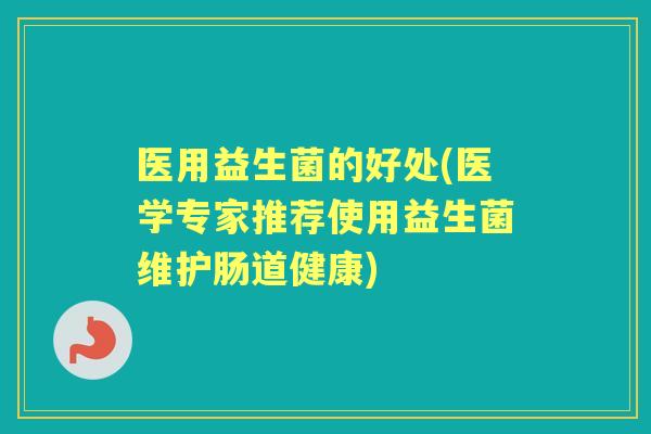 医用益生菌的好处(医学专家推荐使用益生菌维护肠道健康)