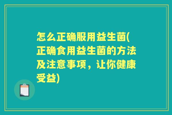 怎么正确服用益生菌(正确食用益生菌的方法及注意事项,让你健康受益) 怎么正确服用益生菌(正确食用益生菌的方法及注意事项,让你健康受益)