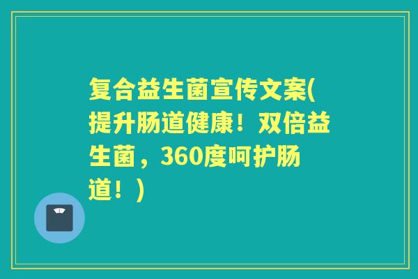 复合益生菌宣传文案(提升肠道健康!双倍益生菌,360度呵护肠道!) 复合益生菌宣传文案(提升肠道健康!双倍益生菌,360度呵护肠道!)