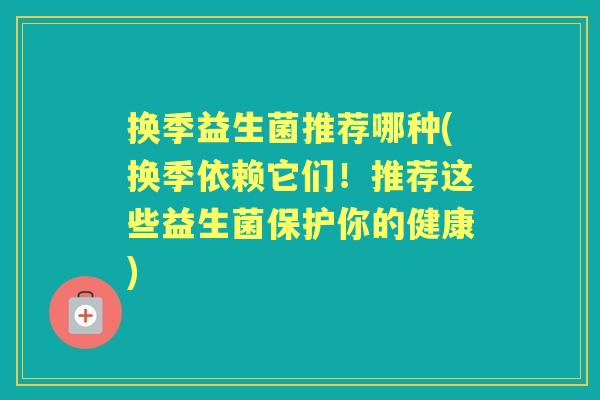 换季益生菌推荐哪种(换季依赖它们!推荐这些益生菌保护你的健康) 换季益生菌推荐哪种(换季依赖它们!推荐这些益生菌保护你的健康)