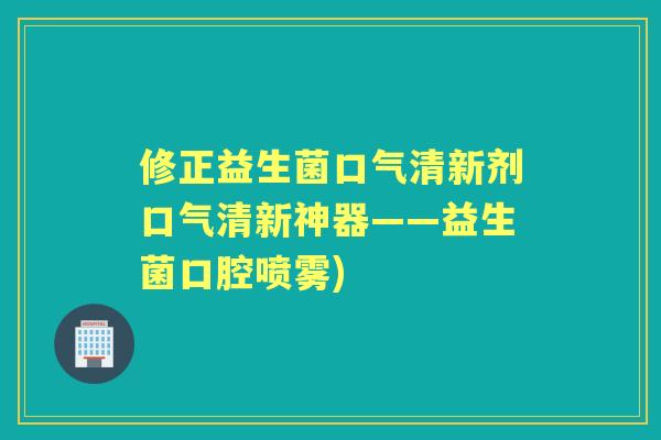 修正益生菌口气清新剂口气清新神器——益生菌口腔喷雾) 修正益生菌口气清新剂口气清新神器——益生菌口腔喷雾)