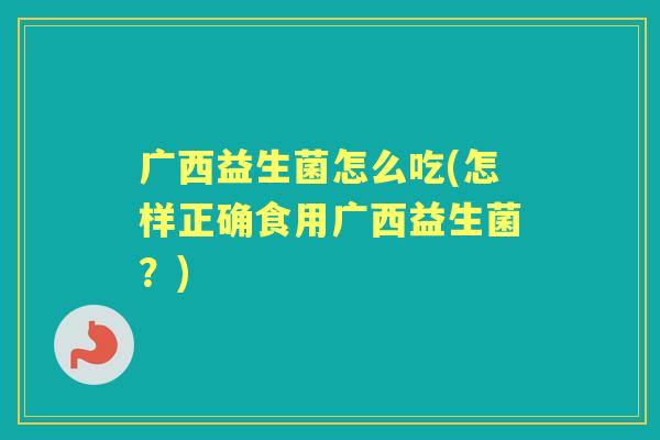 广西益生菌怎么吃(怎样正确食用广西益生菌?) 广西益生菌怎么吃(怎样正确食用广西益生菌?)
