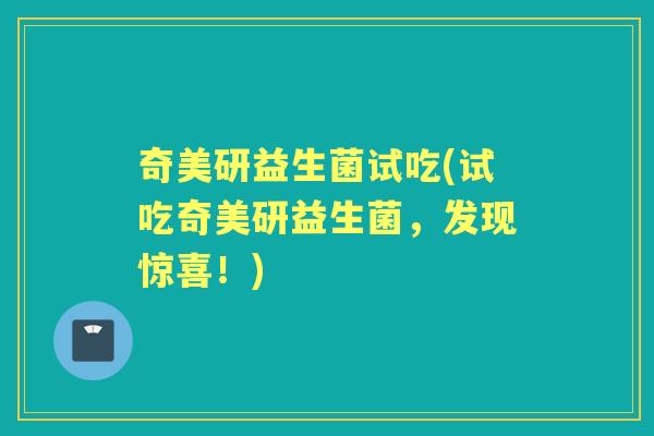 奇美研益生菌试吃(试吃奇美研益生菌，发现惊喜！)