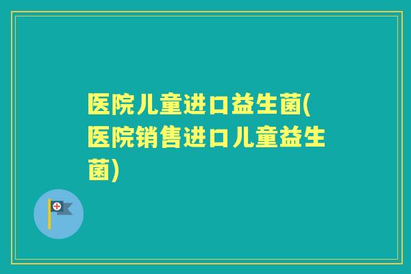 医院儿童进口益生菌(医院销售进口儿童益生菌)