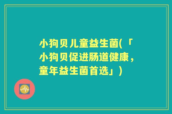 小狗贝儿童益生菌(「小狗贝促进肠道健康,童年益生菌首选」) 小狗贝儿童益生菌(「小狗贝促进肠道健康,童年益生菌首选」)