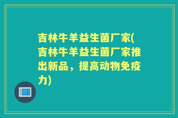 吉林牛羊益生菌厂家(吉林牛羊益生菌厂家推出新品，提高动物力)