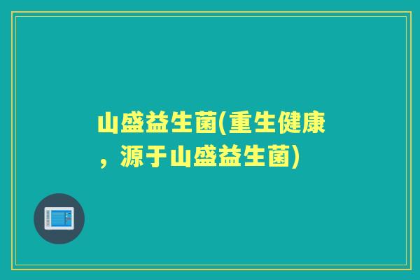 山盛益生菌(重生健康，源于山盛益生菌)