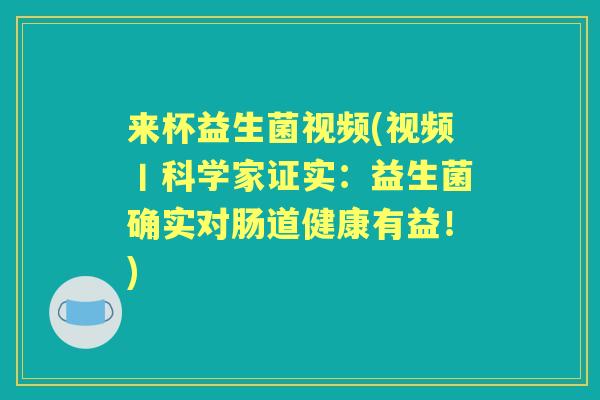 来杯益生菌视频(视频丨科学家证实:益生菌确实对肠道健康有益!) 来杯益生菌视频(视频丨科学家证实:益生菌确实对肠道健康有益!)