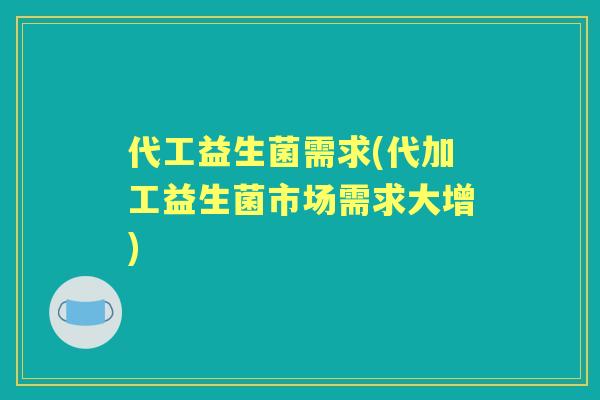 代工益生菌需求(代加工益生菌市场需求大增) 代工益生菌需求(代加工益生菌市场需求大增)