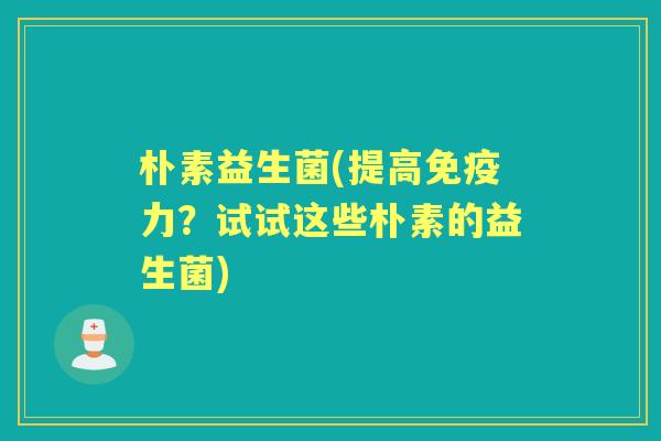 朴素益生菌(提高力?试试这些朴素的益生菌) 朴素益生菌(提高力?试试这些朴素的益生菌)