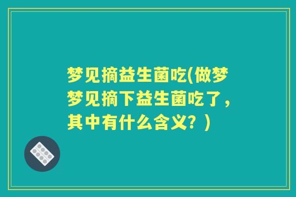梦见摘益生菌吃(做梦梦见摘下益生菌吃了，其中有什么含义？)
