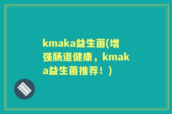 kmaka益生菌(增强肠道健康，kmaka益生菌推荐！)