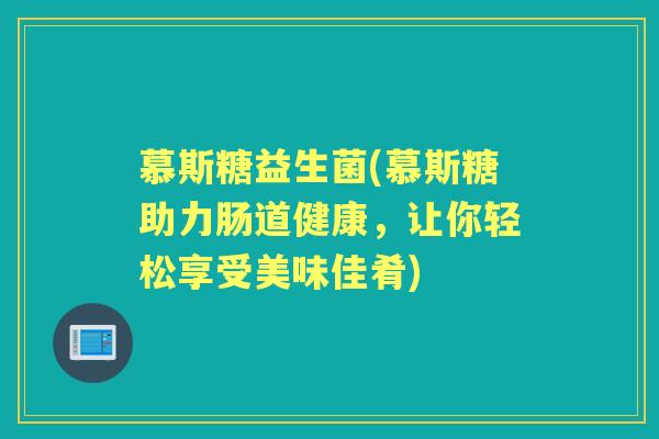 慕斯糖益生菌(慕斯糖助力肠道健康,让你轻松享受美味佳肴) 慕斯糖益生菌(慕斯糖助力肠道健康,让你轻松享受美味佳肴)