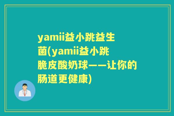 yamii益小跳益生菌(yamii益小跳脆皮酸奶球——让你的肠道更健康) yamii益小跳益生菌(yamii益小跳脆皮酸奶球——让你的肠道更健康)