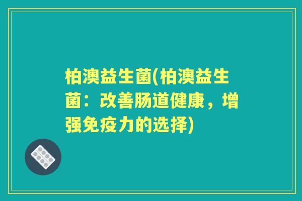 柏澳益生菌(柏澳益生菌：改善肠道健康，增强力的选择)