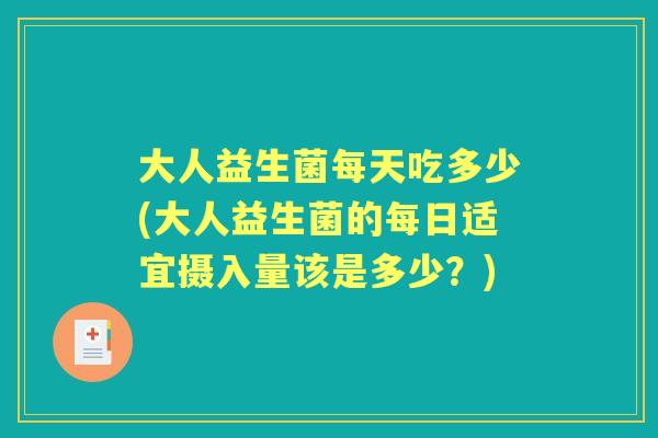 大人益生菌每天吃多少(大人益生菌的每日适宜摄入量该是多少?) 大人益生菌每天吃多少(大人益生菌的每日适宜摄入量该是多少?)