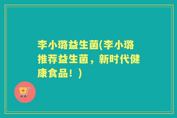李小璐益生菌(李小璐推荐益生菌,新时代健康食品!) 李小璐益生菌(李小璐推荐益生菌,新时代健康食品!)