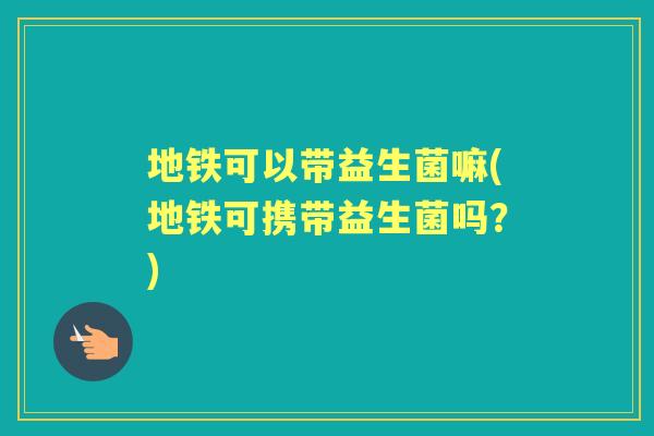 地铁可以带益生菌嘛(地铁可携带益生菌吗？)