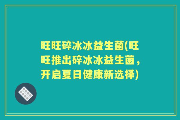 旺旺碎冰冰益生菌(旺旺推出碎冰冰益生菌，开启夏日健康新选择)