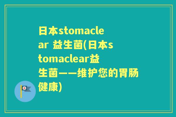 日本stomaclear 益生菌(日本stomaclear益生菌——维护您的健康) 日本stomaclear 益生菌(日本stomaclear益生菌——维护您的健康)