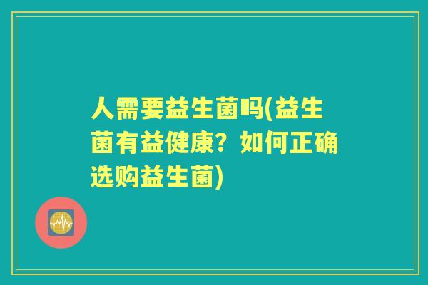 人需要益生菌吗(益生菌有益健康？如何正确选购益生菌)