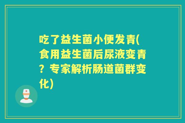 吃了益生菌小便发青(食用益生菌后尿液变青？专家解析肠道菌群变化)