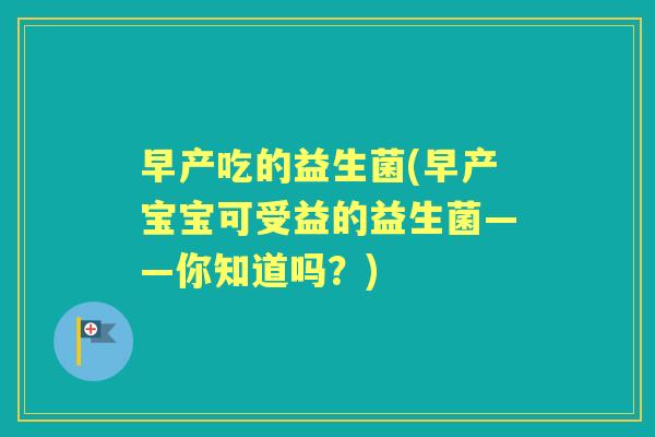 早产吃的益生菌(早产宝宝可受益的益生菌——你知道吗？)