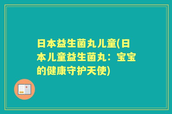 日本益生菌丸儿童(日本儿童益生菌丸:宝宝的健康守护天使) 日本益生菌丸儿童(日本儿童益生菌丸:宝宝的健康守护天使)