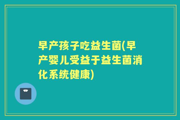 早产孩子吃益生菌(早产婴儿受益于益生菌消化系统健康) 早产孩子吃益生菌(早产婴儿受益于益生菌消化系统健康)