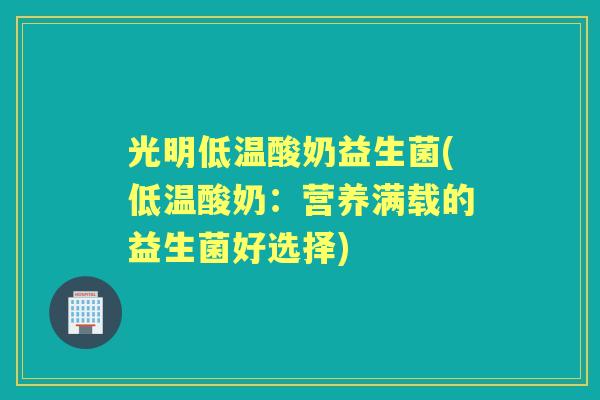 光明低温酸奶益生菌(低温酸奶:营养满载的益生菌好选择) 光明低温酸奶益生菌(低温酸奶:营养满载的益生菌好选择)
