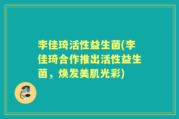 李佳琦活性益生菌(李佳琦合作推出活性益生菌,焕发美肌光彩) 李佳琦活性益生菌(李佳琦合作推出活性益生菌,焕发美肌光彩)