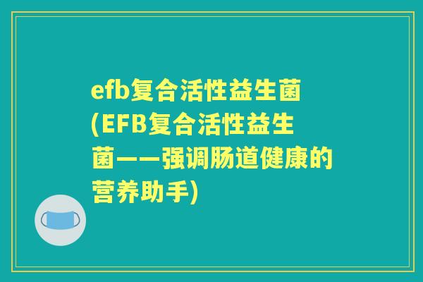 efb复合活性益生菌(EFB复合活性益生菌——强调肠道健康的营养助手) efb复合活性益生菌(EFB复合活性益生菌——强调肠道健康的营养助手)