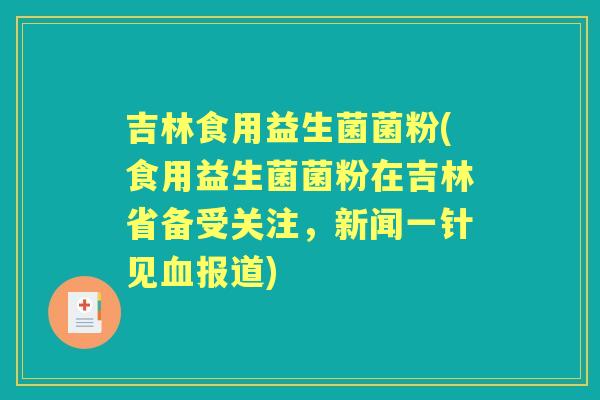 吉林食用益生菌菌粉(食用益生菌菌粉在吉林省备受关注,新闻一针见报道) 吉林食用益生菌菌粉(食用益生菌菌粉在吉林省备受关注,新闻一针见报道)