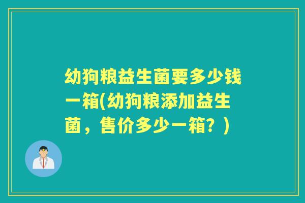 幼狗粮益生菌要多少钱一箱(幼狗粮添加益生菌,售价多少一箱?) 幼狗粮益生菌要多少钱一箱(幼狗粮添加益生菌,售价多少一箱?)