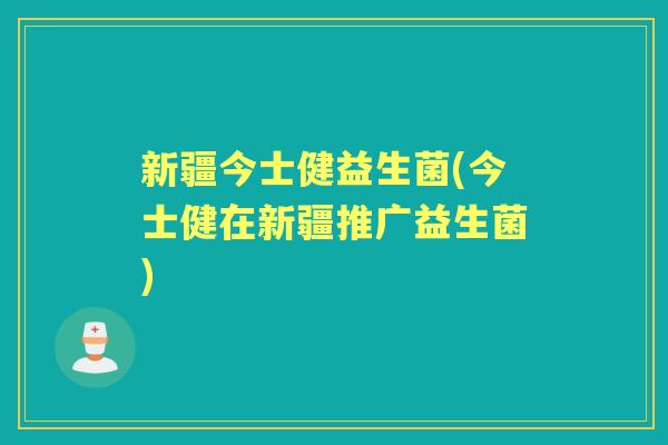 新疆今士健益生菌(今士健在新疆推广益生菌) 新疆今士健益生菌(今士健在新疆推广益生菌)