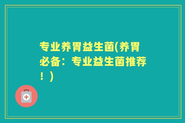 专业养胃益生菌(养胃必备:专业益生菌推荐!) 专业养胃益生菌(养胃必备:专业益生菌推荐!)