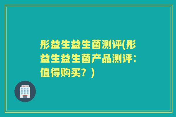 彤益生益生菌测评(彤益生益生菌产品测评：值得购买？)