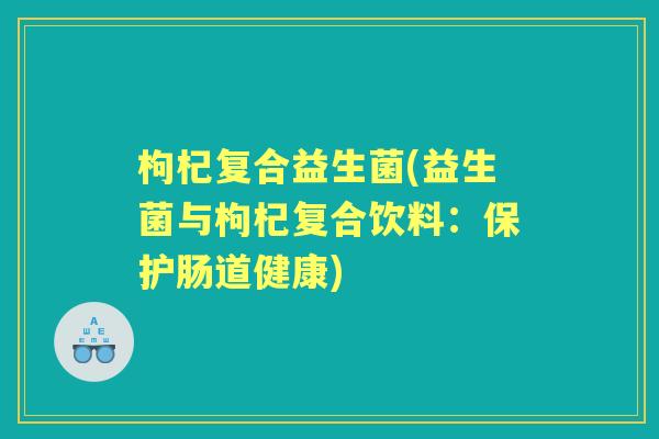 枸杞复合益生菌(益生菌与枸杞复合饮料：保护肠道健康)