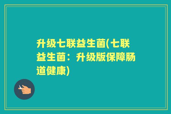 升级七联益生菌(七联益生菌:升级版保障肠道健康) 升级七联益生菌(七联益生菌:升级版保障肠道健康)