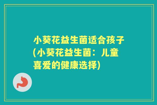 小葵花益生菌适合孩子(小葵花益生菌:儿童喜爱的健康选择) 小葵花益生菌适合孩子(小葵花益生菌:儿童喜爱的健康选择)