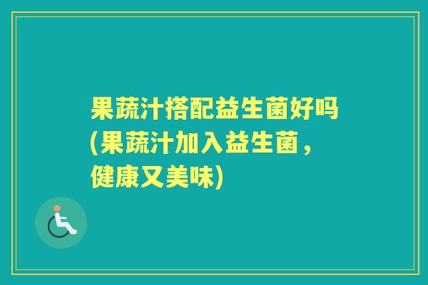 果蔬汁搭配益生菌好吗(果蔬汁加入益生菌，健康又美味)