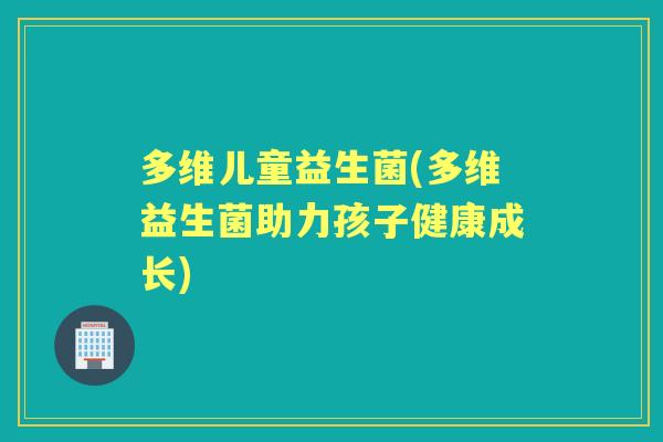 多维儿童益生菌(多维益生菌助力孩子健康成长)