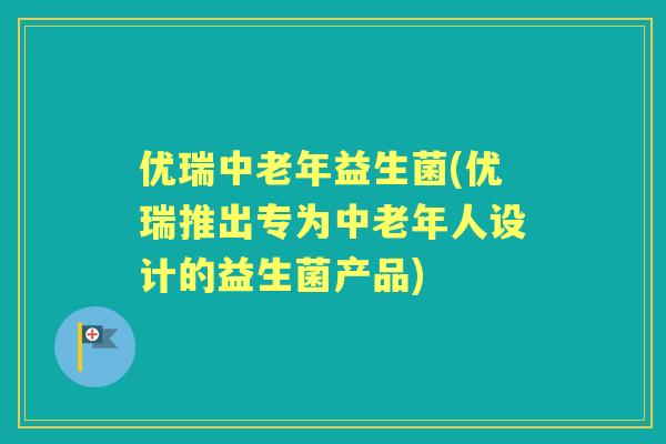 优瑞中老年益生菌(优瑞推出专为中老年人设计的益生菌产品)