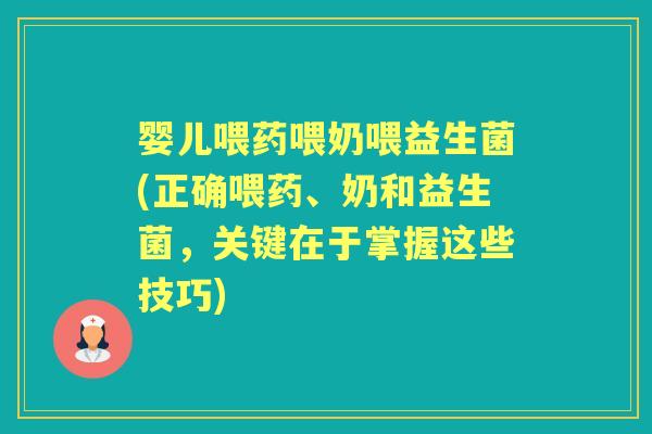 婴儿喂药喂奶喂益生菌(正确喂药、奶和益生菌,关键在于掌握这些技巧) 婴儿喂药喂奶喂益生菌(正确喂药、奶和益生菌,关键在于掌握这些技巧)