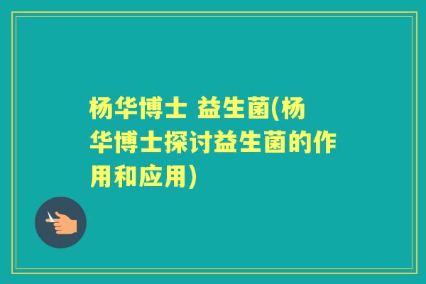 杨华博士 益生菌(杨华博士探讨益生菌的作用和应用)