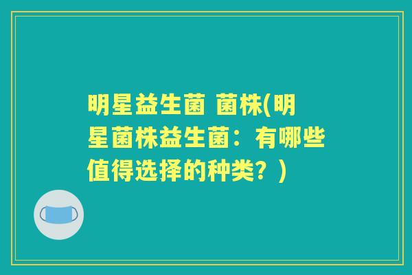 明星益生菌 菌株(明星菌株益生菌:有哪些值得选择的种类?) 明星益生菌 菌株(明星菌株益生菌:有哪些值得选择的种类?)