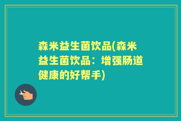 森米益生菌饮品(森米益生菌饮品:增强肠道健康的好帮手) 森米益生菌饮品(森米益生菌饮品:增强肠道健康的好帮手)