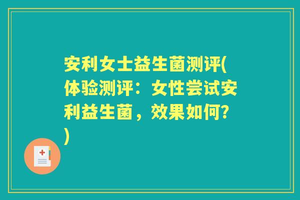 安利女士益生菌测评(体验测评：女性尝试安利益生菌，效果如何？)