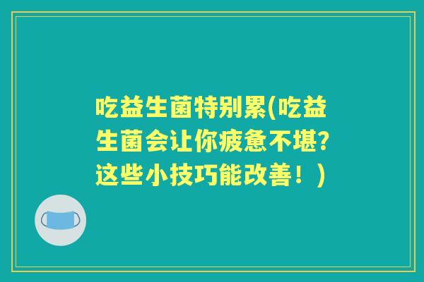 吃益生菌特别累(吃益生菌会让你疲惫不堪?这些小技巧能改善!) 吃益生菌特别累(吃益生菌会让你疲惫不堪?这些小技巧能改善!)