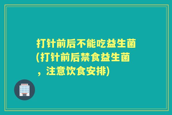 打针前后不能吃益生菌(打针前后禁食益生菌,注意饮食安排) 打针前后不能吃益生菌(打针前后禁食益生菌,注意饮食安排)